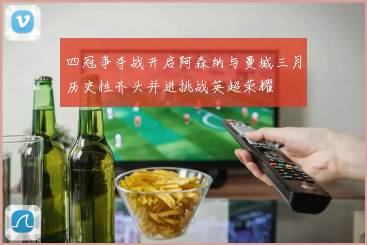 四冠争夺战开启阿森纳与曼城三月历史性齐头并进挑战英超荣耀