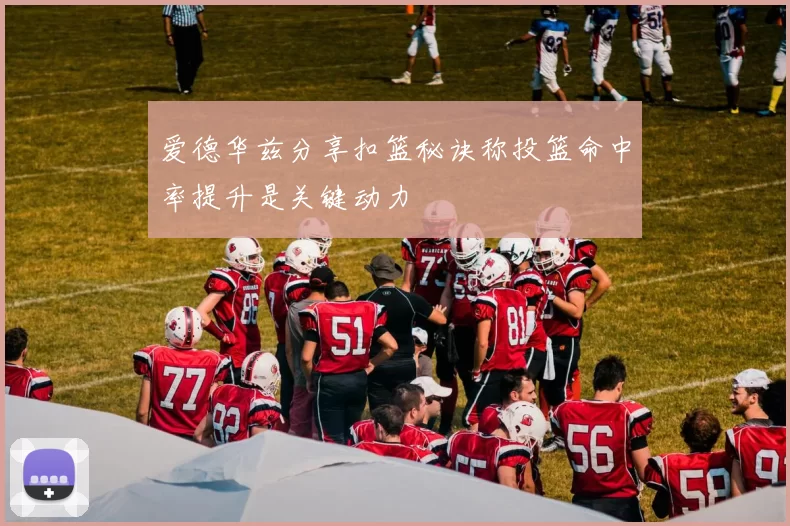 爱德华兹分享扣篮秘诀称投篮命中率提升是关键动力