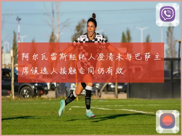 阿尔瓦雷斯经纪人澄清未与巴萨主席候选人接触合同仍有效