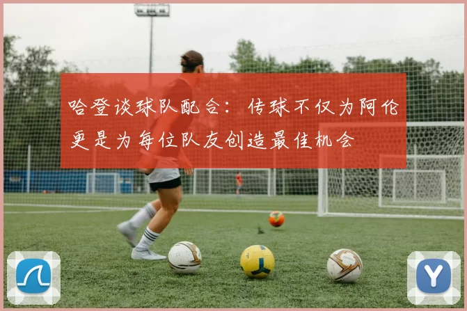 哈登谈球队配合：传球不仅为阿伦更是为每位队友创造最佳机会