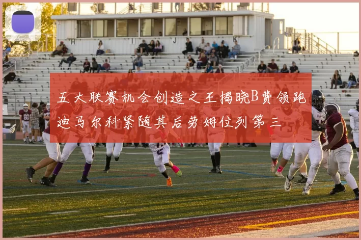 五大联赛机会创造之王揭晓B费领跑迪马尔科紧随其后劳姆位列第三