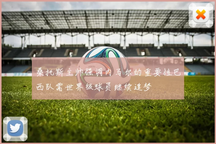 桑托斯主帅强调内马尔的重要性巴西队需世界级球员继续追梦