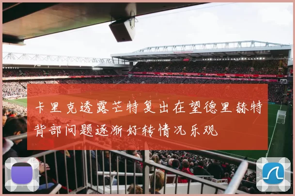 卡里克透露芒特复出在望德里赫特背部问题逐渐好转情况乐观