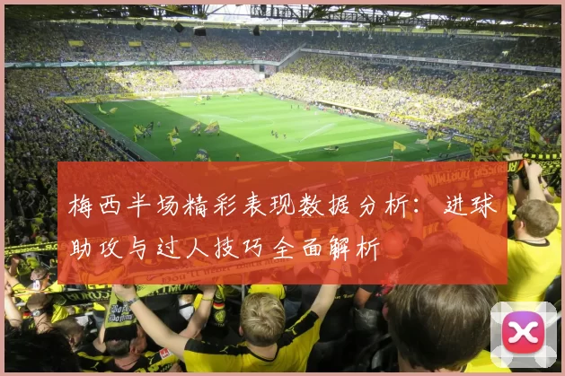 梅西半场精彩表现数据分析：进球助攻与过人技巧全面解析