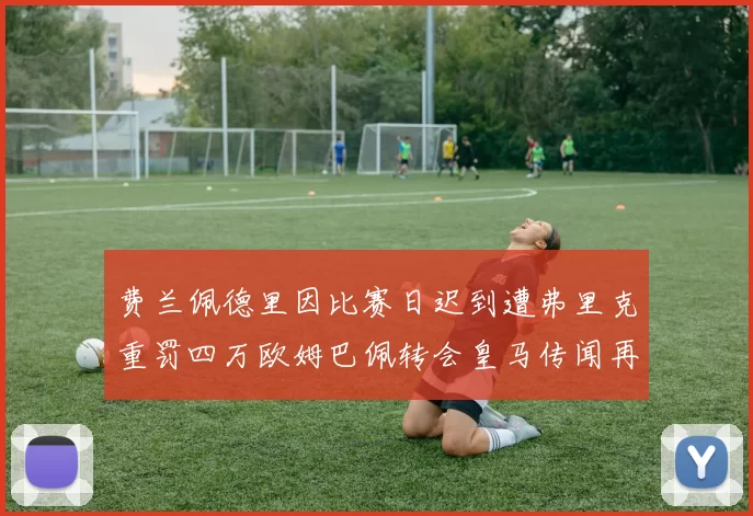 费兰佩德里因比赛日迟到遭弗里克重罚四万欧姆巴佩转会皇马传闻再起