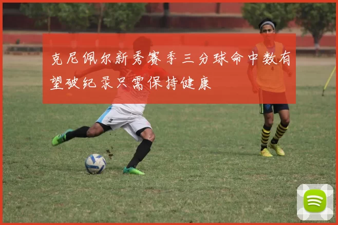 克尼佩尔新秀赛季三分球命中数有望破纪录只需保持健康