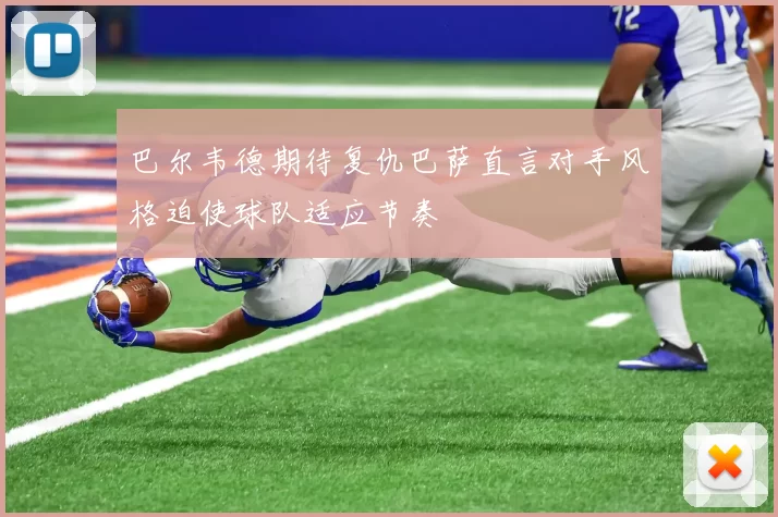巴尔韦德期待复仇巴萨直言对手风格迫使球队适应节奏