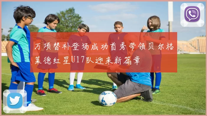 万项替补登场成功首秀带领贝尔格莱德红星U17队迎来新篇章