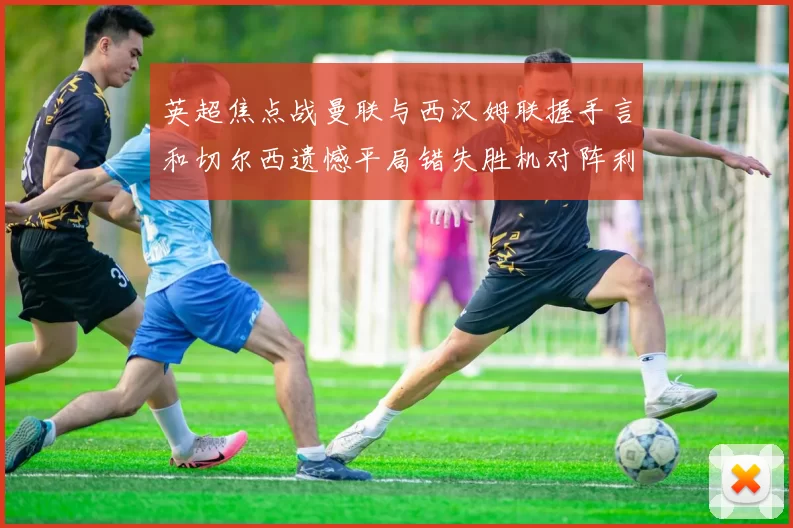 英超焦点战曼联与西汉姆联握手言和切尔西遗憾平局错失胜机对阵利兹联