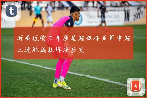 海港连续三年屈居超级杯亚军中超三连冠成就辉煌历史