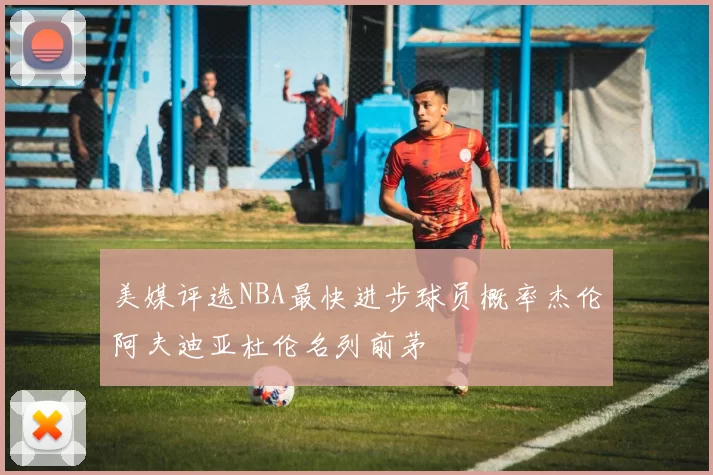 美媒评选NBA最快进步球员概率杰伦阿夫迪亚杜伦名列前茅