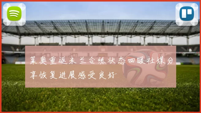 莱奥重返米兰合练状态回暖社媒分享恢复进展感受良好
