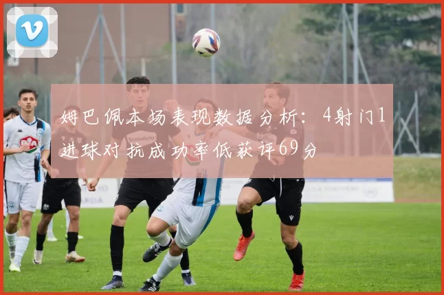 姆巴佩本场表现数据分析：4射门1进球对抗成功率低获评69分
