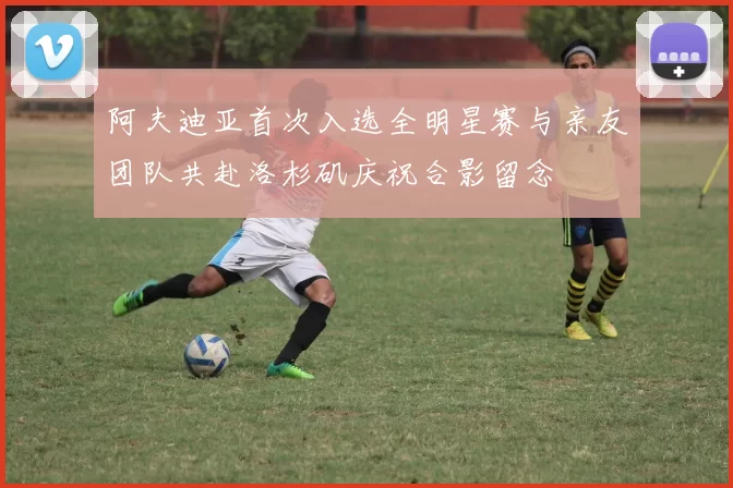 阿夫迪亚首次入选全明星赛与亲友团队共赴洛杉矶庆祝合影留念