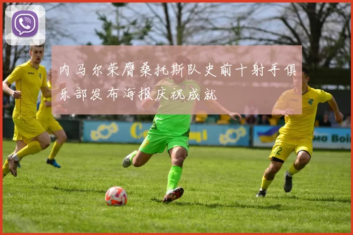 内马尔荣膺桑托斯队史前十射手俱乐部发布海报庆祝成就