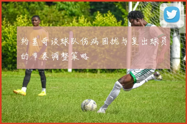 约基奇谈球队伤病困扰与复出球员的节奏调整策略