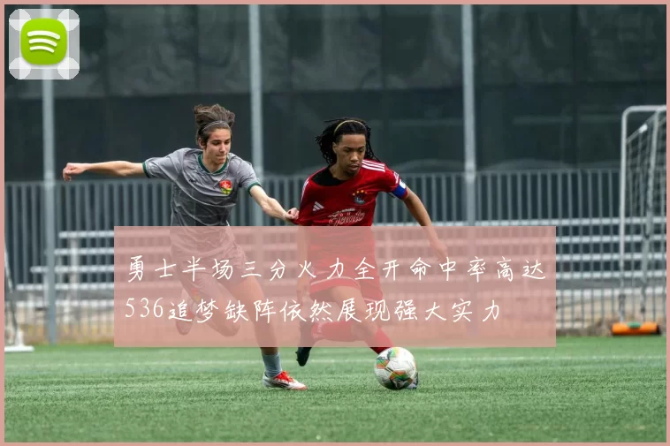 勇士半场三分火力全开命中率高达536追梦缺阵依然展现强大实力
