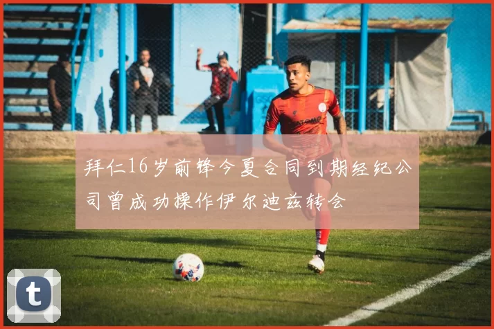 拜仁16岁前锋今夏合同到期经纪公司曾成功操作伊尔迪兹转会