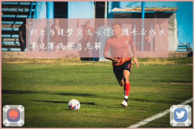 科尔与追梦交流心得：携手合作共享比赛观察与见解