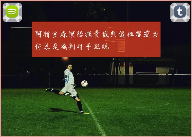 阿特金森愤怒指责裁判偏袒雷霆为何总是漏判对手犯规