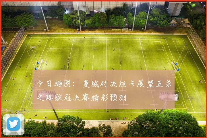 今日趣图：曼城对决纽卡展望五杀之路欧冠决赛精彩预测