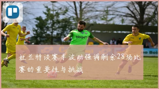 杜兰特谈赛季波动强调剩余28场比赛的重要性与挑战