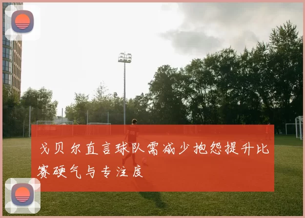 戈贝尔直言球队需减少抱怨提升比赛硬气与专注度
