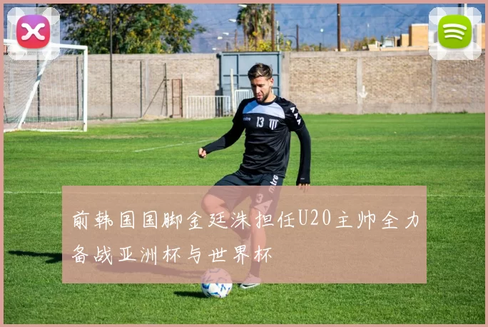 前韩国国脚金廷洙担任U20主帅全力备战亚洲杯与世界杯