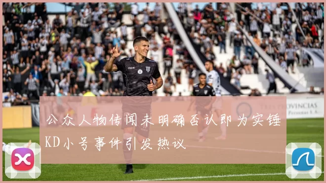 公众人物传闻未明确否认即为实锤KD小号事件引发热议