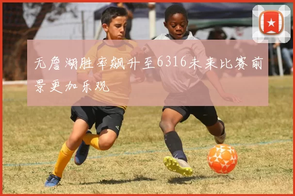 无詹湖胜率飙升至6316未来比赛前景更加乐观