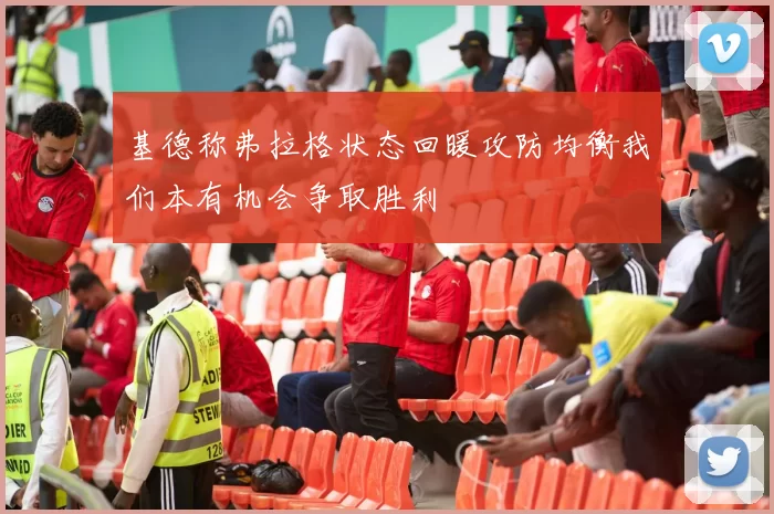 基德称弗拉格状态回暖攻防均衡我们本有机会争取胜利