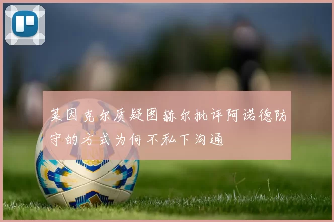 莱因克尔质疑图赫尔批评阿诺德防守的方式为何不私下沟通