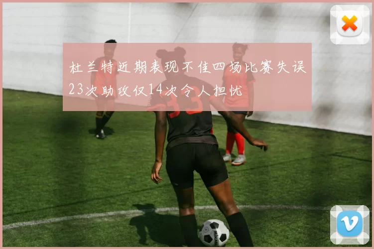 杜兰特近期表现不佳四场比赛失误23次助攻仅14次令人担忧