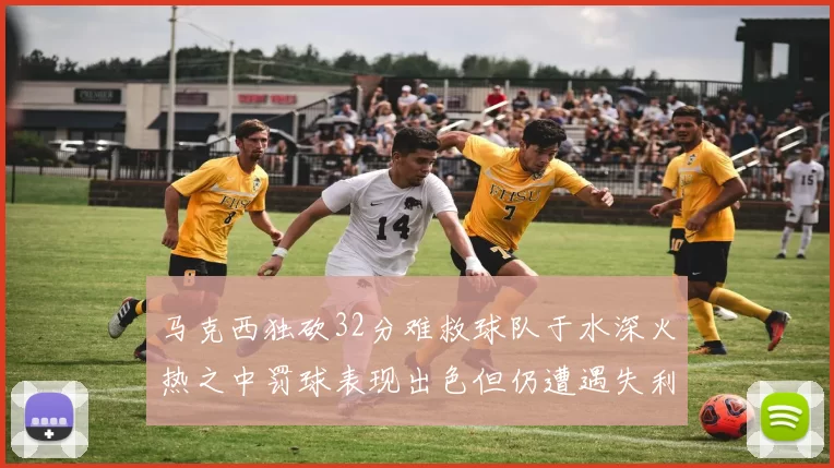 马克西独砍32分难救球队于水深火热之中罚球表现出色但仍遭遇失利