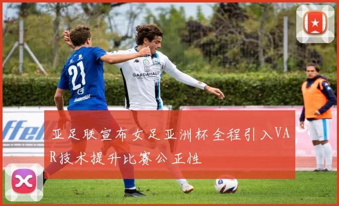 亚足联宣布女足亚洲杯全程引入VAR技术提升比赛公正性