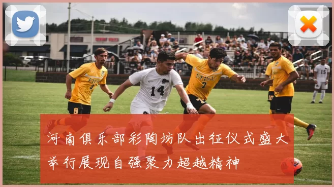 河南俱乐部彩陶坊队出征仪式盛大举行展现自强聚力超越精神