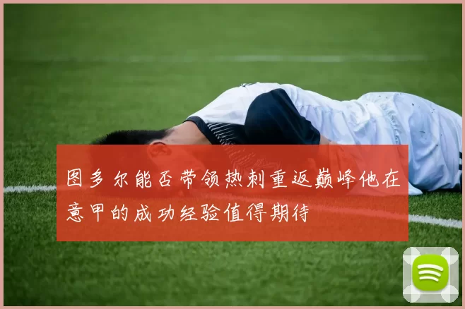 图多尔能否带领热刺重返巅峰他在意甲的成功经验值得期待