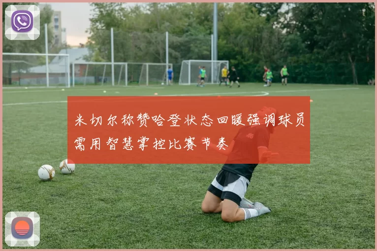 米切尔称赞哈登状态回暖强调球员需用智慧掌控比赛节奏