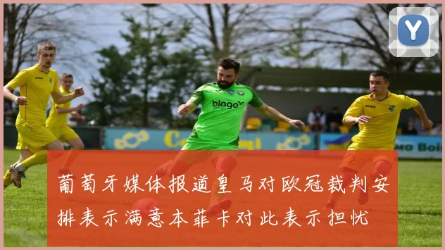 葡萄牙媒体报道皇马对欧冠裁判安排表示满意本菲卡对此表示担忧