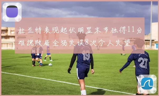 杜兰特表现起伏明显末节独得11分难挽败局全场失误8次令人失望