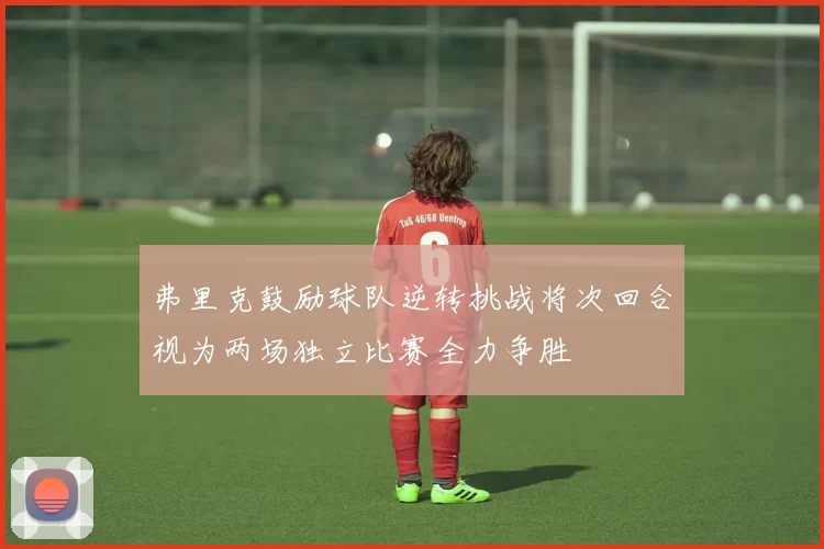 弗里克鼓励球队逆转挑战将次回合视为两场独立比赛全力争胜