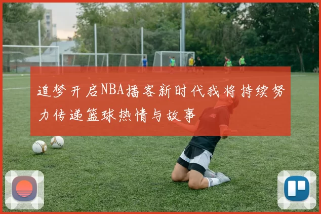 追梦开启NBA播客新时代我将持续努力传递篮球热情与故事