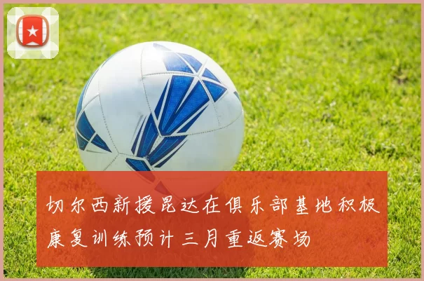 切尔西新援昆达在俱乐部基地积极康复训练预计三月重返赛场