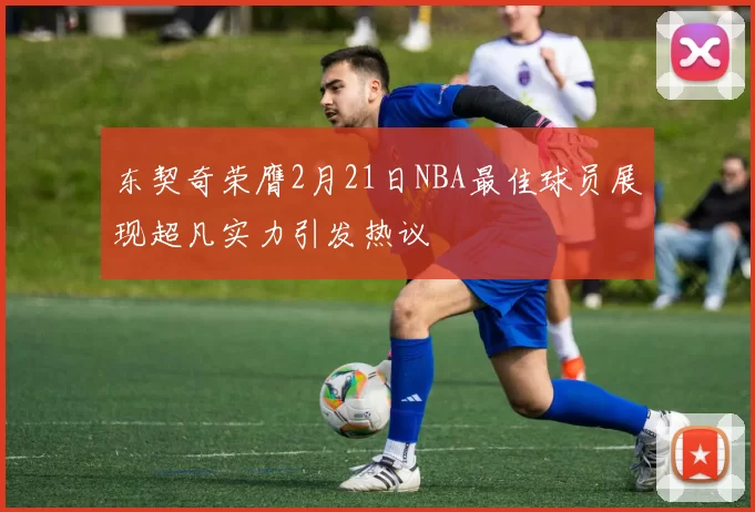 东契奇荣膺2月21日NBA最佳球员展现超凡实力引发热议