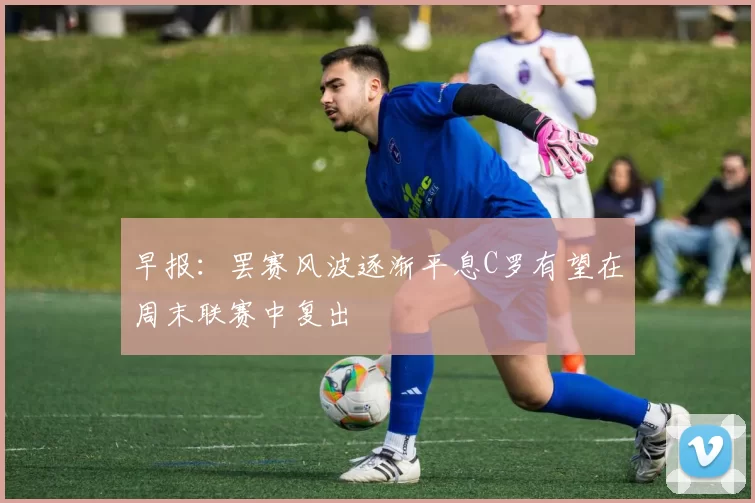 早报：罢赛风波逐渐平息C罗有望在周末联赛中复出