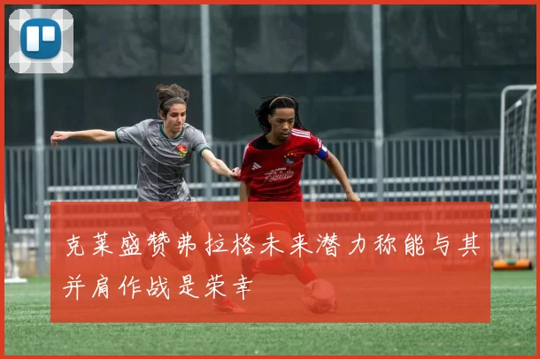 克莱盛赞弗拉格未来潜力称能与其并肩作战是荣幸