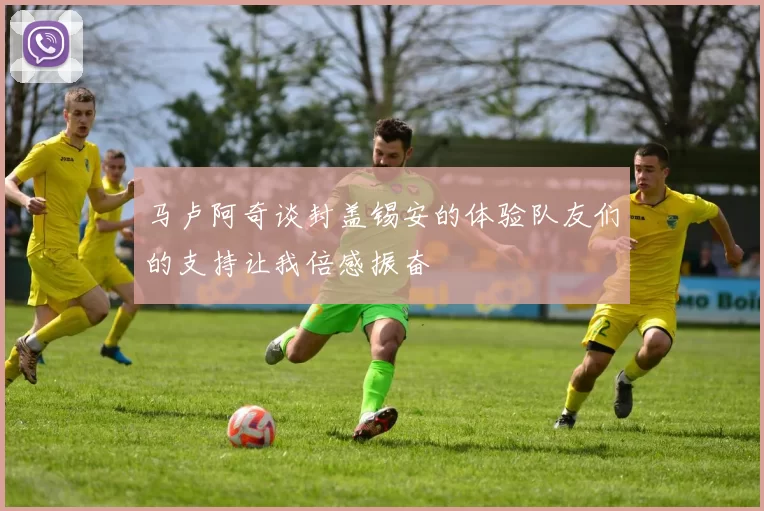 马卢阿奇谈封盖锡安的体验队友们的支持让我倍感振奋